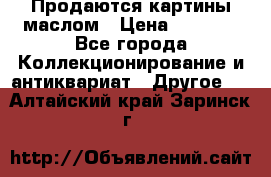 Продаются картины маслом › Цена ­ 8 340 - Все города Коллекционирование и антиквариат » Другое   . Алтайский край,Заринск г.